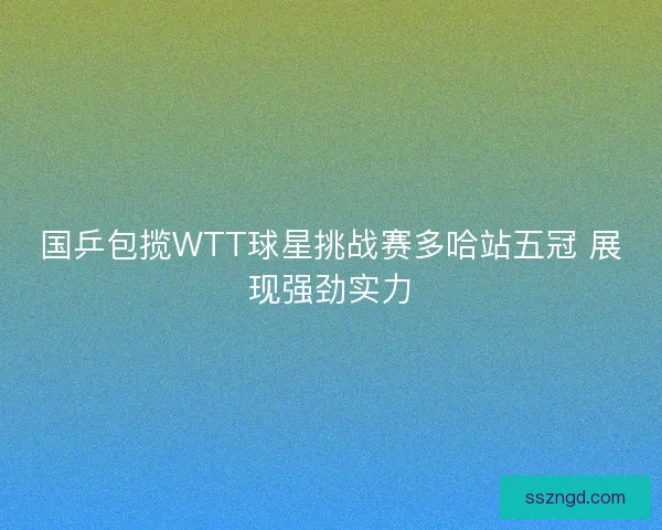 国乒包揽WTT球星挑战赛多哈站五冠 展现强劲实力