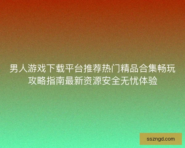 男人游戏下载平台推荐热门精品合集畅玩攻略指南最新资源安全无忧体验 男人游戏下载平台推荐热门精品合集畅玩攻略指南最新资源安全无忧体验