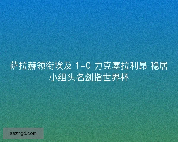 萨拉赫领衔埃及 1-0 力克塞拉利昂 稳居小组头名剑指世界杯