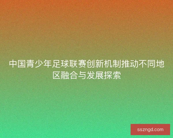 中国青少年足球联赛创新机制推动不同地区融合与发展探索