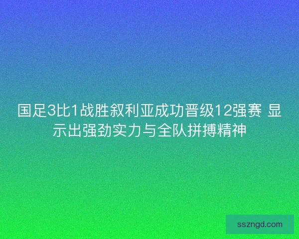 国足3比1战胜叙利亚成功晋级12强赛 显示出强劲实力与全队拼搏精神 国足3比1战胜叙利亚成功晋级12强赛 显示出强劲实力与全队拼搏精神