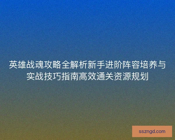 英雄战魂攻略全解析新手进阶阵容培养与实战技巧指南高效通关资源规划 英雄战魂攻略全解析新手进阶阵容培养与实战技巧指南高效通关资源规划