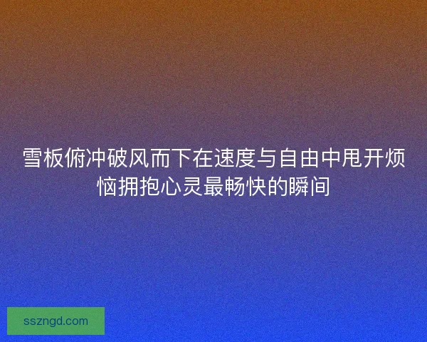 雪板俯冲破风而下在速度与自由中甩开烦恼拥抱心灵最畅快的瞬间 雪板俯冲破风而下在速度与自由中甩开烦恼拥抱心灵最畅快的瞬间