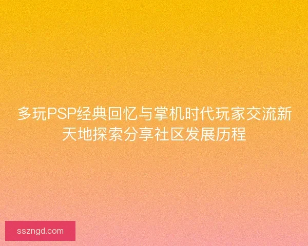 多玩PSP经典回忆与掌机时代玩家交流新天地探索分享社区发展历程 多玩PSP经典回忆与掌机时代玩家交流新天地探索分享社区发展历程
