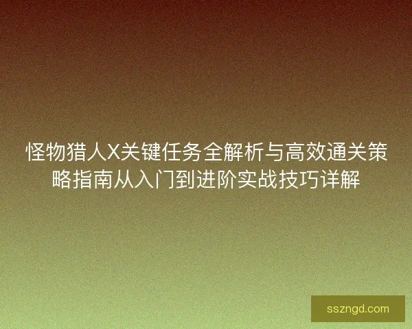怪物猎人X关键任务全解析与高效通关策略指南从入门到进阶实战技巧详解