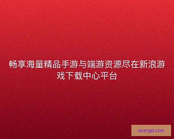 畅享海量精品手游与端游资源尽在新浪游戏下载中心平台 畅享海量精品手游与端游资源尽在新浪游戏下载中心平台