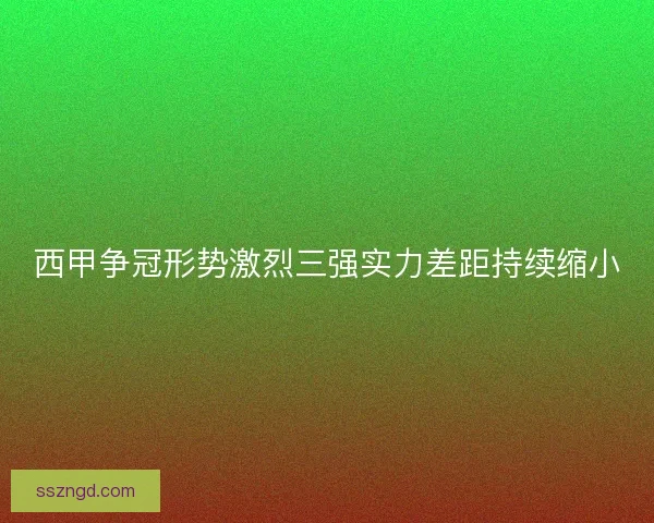 西甲争冠形势激烈三强实力差距持续缩小 西甲争冠形势激烈三强实力差距持续缩小