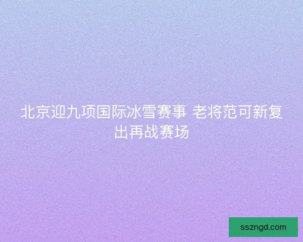 北京迎九项国际冰雪赛事 老将范可新复出再战赛场
