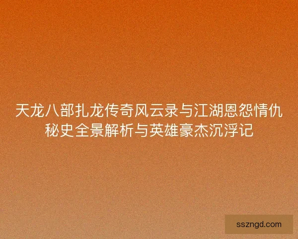 天龙八部扎龙传奇风云录与江湖恩怨情仇秘史全景解析与英雄豪杰沉浮记 天龙八部扎龙传奇风云录与江湖恩怨情仇秘史全景解析与英雄豪杰沉浮记