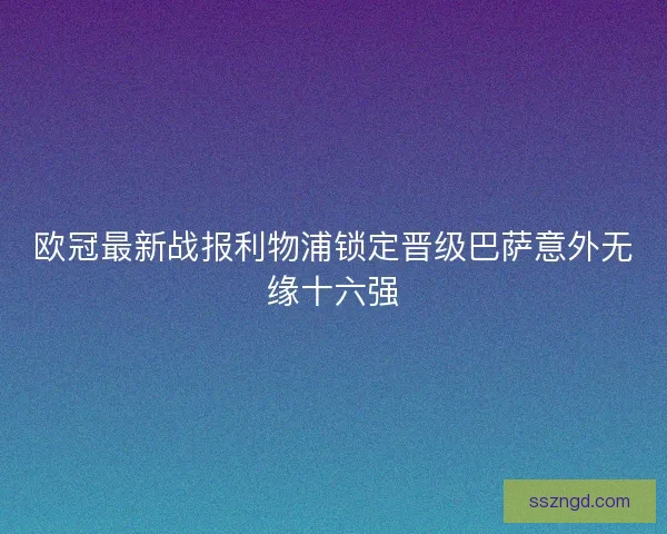 欧冠最新战报利物浦锁定晋级巴萨意外无缘十六强 欧冠最新战报利物浦锁定晋级巴萨意外无缘十六强