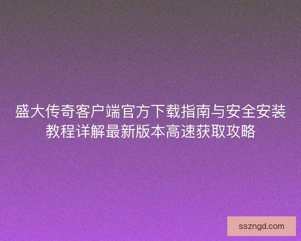 盛大传奇客户端官方下载指南与安全安装教程详解最新版本高速获取攻略 盛大传奇客户端官方下载指南与安全安装教程详解最新版本高速获取攻略
