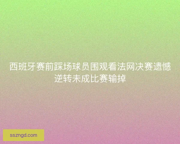 西班牙赛前踩场球员围观看法网决赛遗憾逆转未成比赛输掉 西班牙赛前踩场球员围观看法网决赛遗憾逆转未成比赛输掉