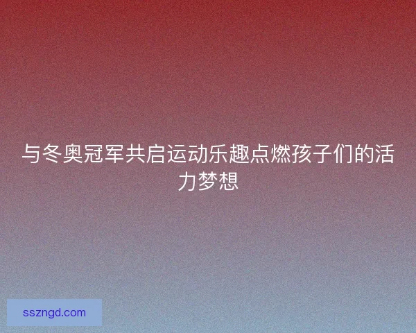 与冬奥冠军共启运动乐趣点燃孩子们的活力梦想 与冬奥冠军共启运动乐趣点燃孩子们的活力梦想