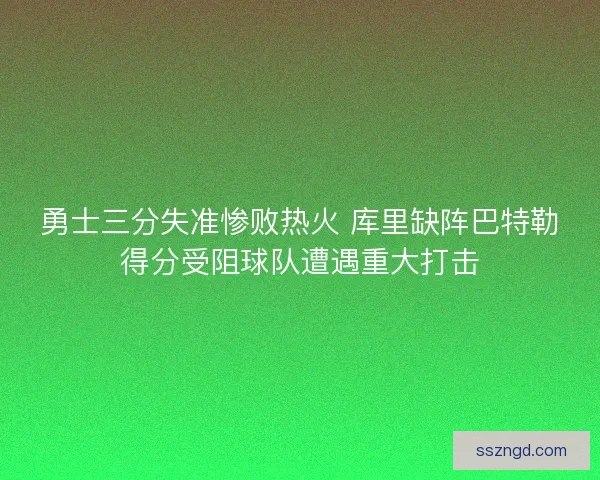 勇士三分失准惨败热火 库里缺阵巴特勒得分受阻球队遭遇重大打击