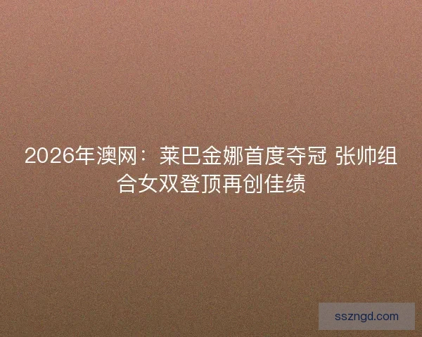 2026年澳网:莱巴金娜首度夺冠 张帅组合女双登顶再创佳绩 2026年澳网:莱巴金娜首度夺冠 张帅组合女双登顶再创佳绩