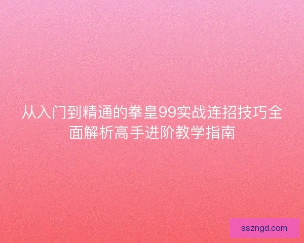 从入门到精通的拳皇99实战连招技巧全面解析高手进阶教学指南