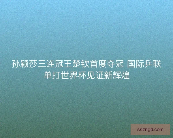 孙颖莎三连冠王楚钦首度夺冠 国际乒联单打世界杯见证新辉煌