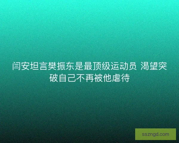 闫安坦言樊振东是最顶级运动员 渴望突破自己不再被他虐待 闫安坦言樊振东是最顶级运动员 渴望突破自己不再被他虐待