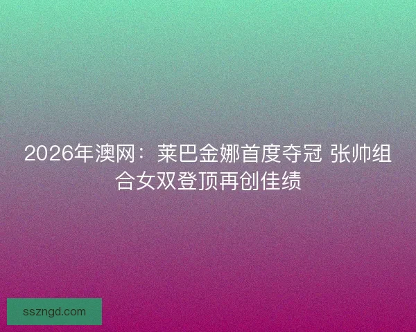 2026年澳网:莱巴金娜首度夺冠 张帅组合女双登顶再创佳绩 2026年澳网:莱巴金娜首度夺冠 张帅组合女双登顶再创佳绩