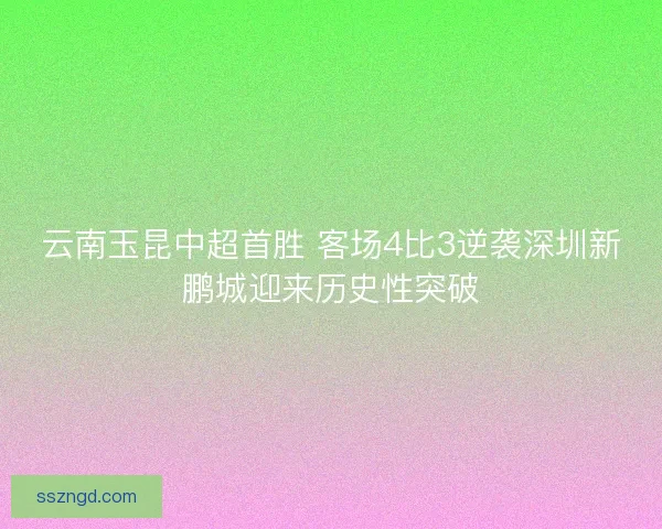 云南玉昆中超首胜 客场4比3逆袭深圳新鹏城迎来历史性突破 云南玉昆中超首胜 客场4比3逆袭深圳新鹏城迎来历史性突破